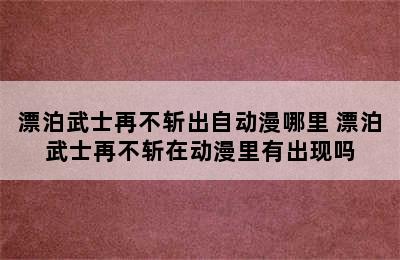 漂泊武士再不斩出自动漫哪里 漂泊武士再不斩在动漫里有出现吗